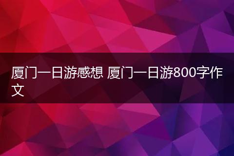 厦门一日游感想 厦门一日游800字作文