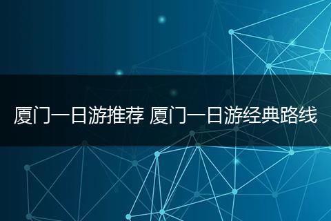 厦门一日游推荐 厦门一日游经典路线