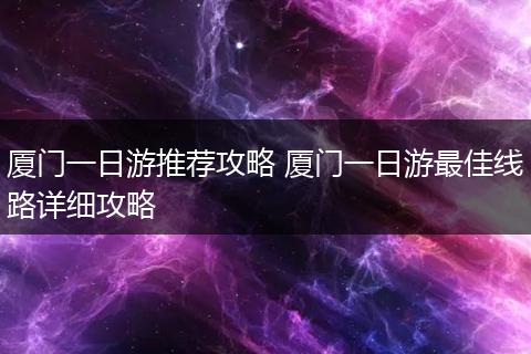 厦门一日游推荐攻略 厦门一日游最佳线路详细攻略