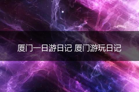 厦门一日游日记 厦门游玩日记