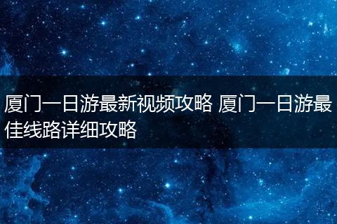 厦门一日游最新视频攻略 厦门一日游最佳线路详细攻略