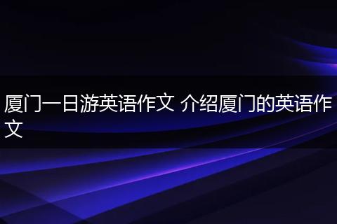 厦门一日游英语作文 介绍厦门的英语作文