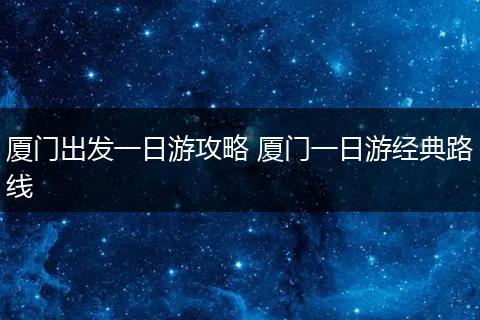 厦门出发一日游攻略 厦门一日游经典路线