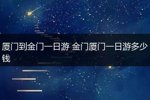 厦门到金门一日游 金门厦门一日游多少钱