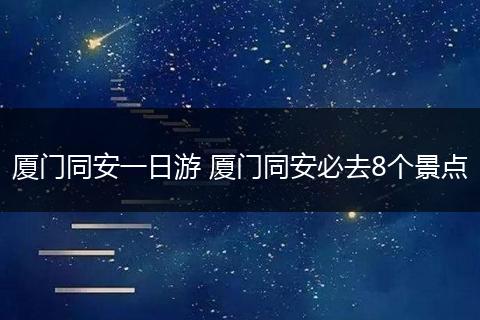 厦门同安一日游 厦门同安必去8个景点