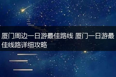 厦门周边一日游最佳路线 厦门一日游最佳线路详细攻略