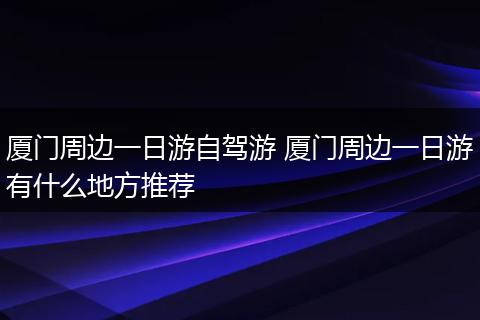 厦门周边一日游自驾游 厦门周边一日游有什么地方推荐
