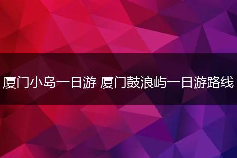 厦门小岛一日游 厦门鼓浪屿一日游路线