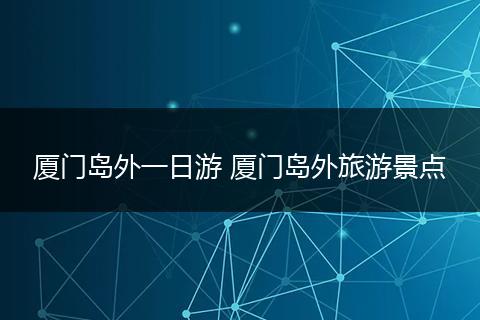 厦门岛外一日游 厦门岛外旅游景点