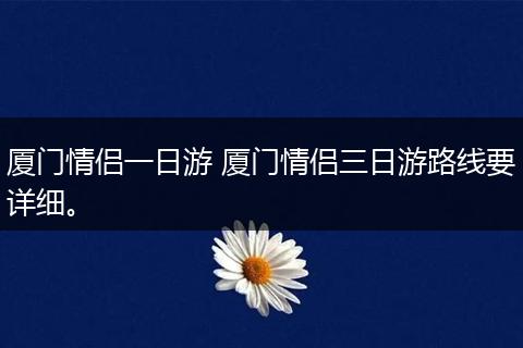 厦门情侣一日游 厦门情侣三日游路线要详细。