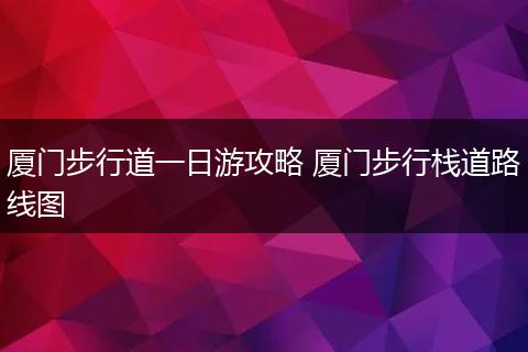 厦门步行道一日游攻略 厦门步行栈道路线图