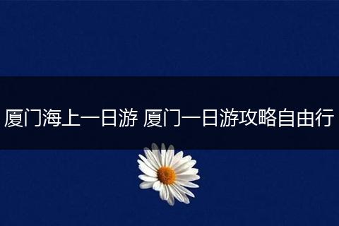 厦门海上一日游 厦门一日游攻略自由行