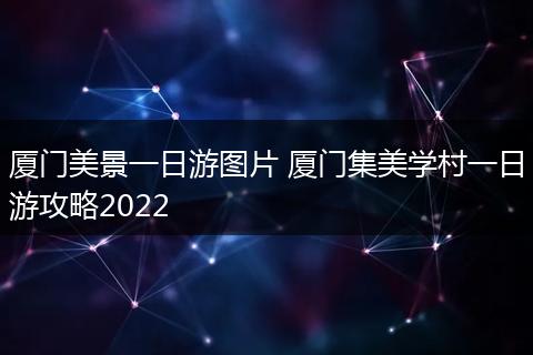 厦门美景一日游图片 厦门集美学村一日游攻略2022