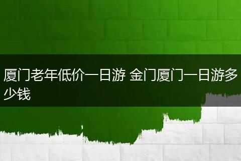 厦门老年低价一日游 金门厦门一日游多少钱