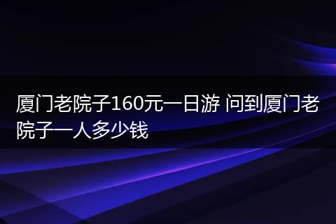 厦门老院子160元一日游 问到厦门老院子一人多少钱