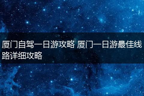 厦门自驾一日游攻略 厦门一日游最佳线路详细攻略