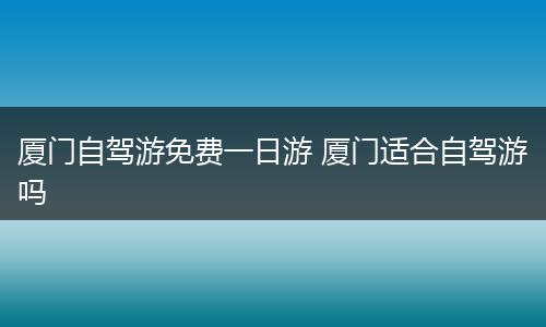 厦门自驾游免费一日游 厦门适合自驾游吗