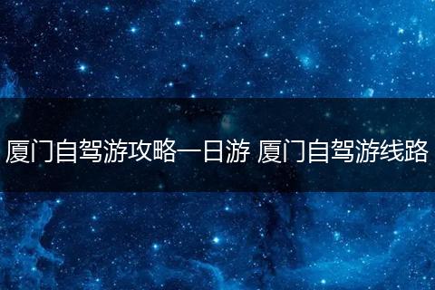 厦门自驾游攻略一日游 厦门自驾游线路