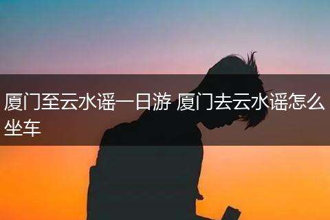 厦门至云水谣一日游 厦门去云水谣怎么坐车