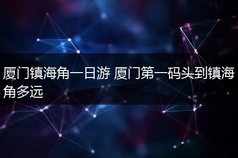 厦门镇海角一日游 厦门第一码头到镇海角多远