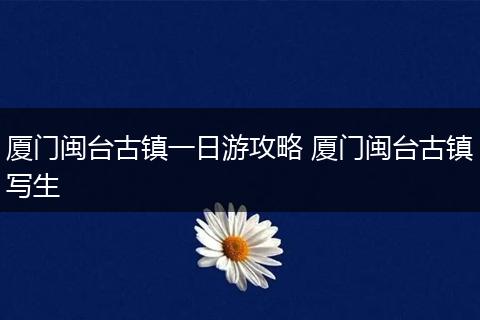 厦门闽台古镇一日游攻略 厦门闽台古镇写生