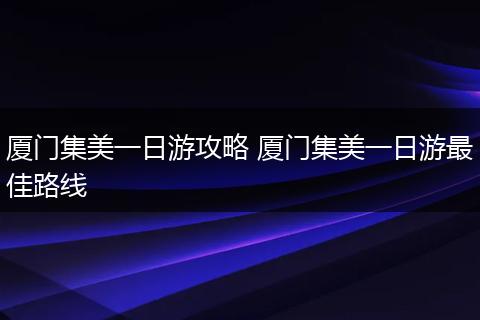 厦门集美一日游攻略 厦门集美一日游最佳路线