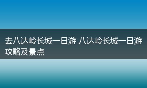 去八达岭长城一日游 八达岭长城一日游攻略及景点