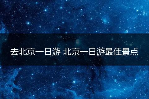 去北京一日游 北京一日游最佳景点