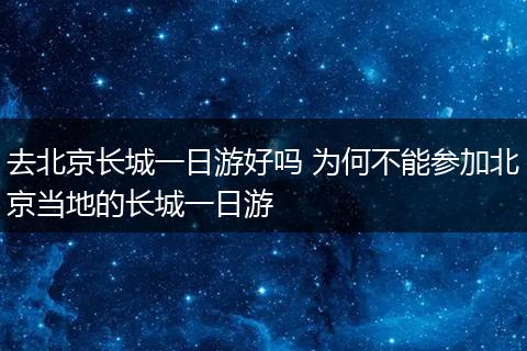 去北京长城一日游好吗 为何不能参加北京当地的长城一日游