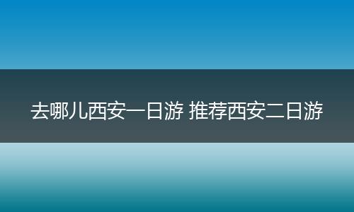 去哪儿西安一日游 推荐西安二日游