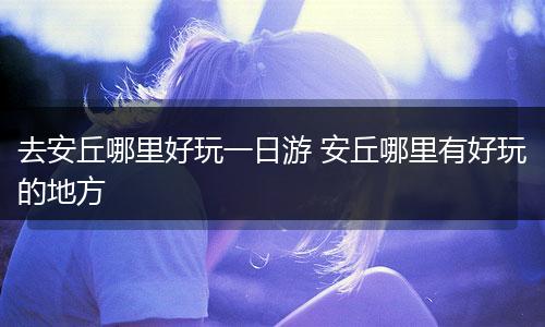 去安丘哪里好玩一日游 安丘哪里有好玩的地方