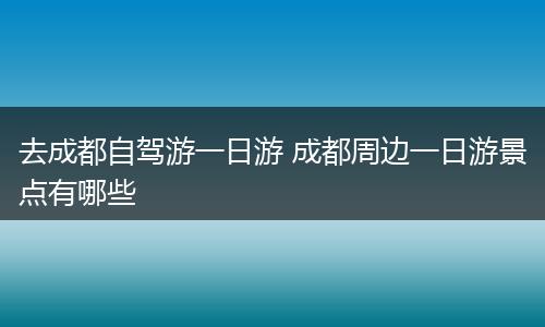 去成都自驾游一日游 成都周边一日游景点有哪些