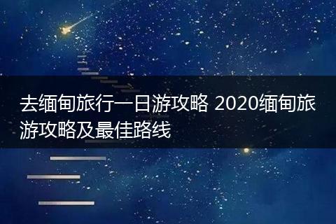 去缅甸旅行一日游攻略 2020缅甸旅游攻略及最佳路线