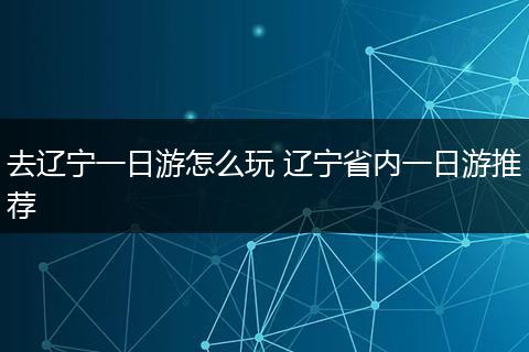 去辽宁一日游怎么玩 辽宁省内一日游推荐