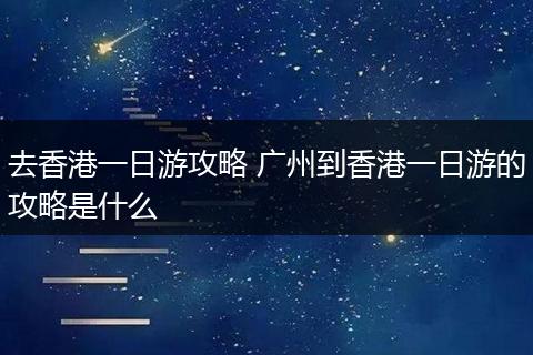 去香港一日游攻略 广州到香港一日游的攻略是什么