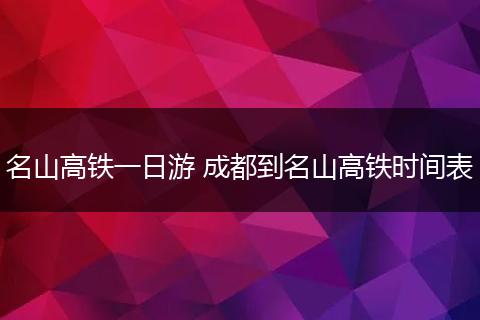名山高铁一日游 成都到名山高铁时间表