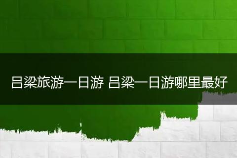 吕梁旅游一日游 吕梁一日游哪里最好