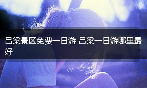 吕梁景区免费一日游 吕梁一日游哪里最好