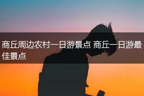 商丘周边农村一日游景点 商丘一日游最佳景点