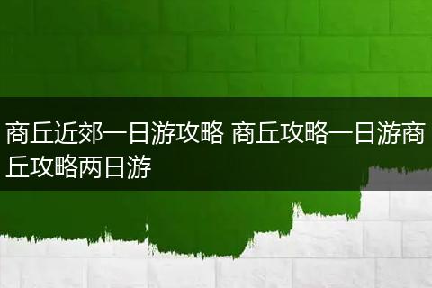 商丘近郊一日游攻略 商丘攻略一日游商丘攻略两日游