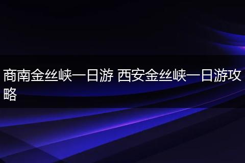 商南金丝峡一日游 西安金丝峡一日游攻略