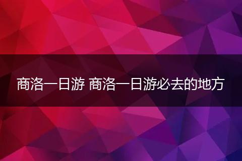 商洛一日游 商洛一日游必去的地方