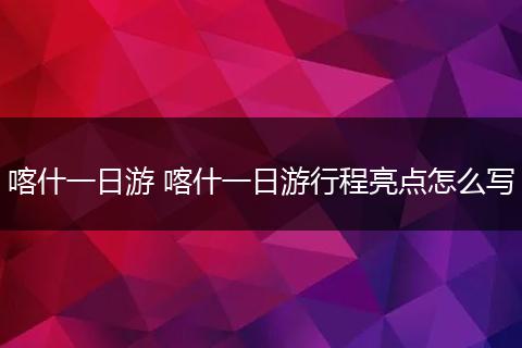 喀什一日游 喀什一日游行程亮点怎么写