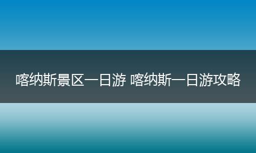 喀纳斯景区一日游 喀纳斯一日游攻略