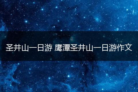 圣井山一日游 鹰潭圣井山一日游作文