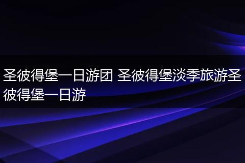 圣彼得堡一日游团 圣彼得堡淡季旅游圣彼得堡一日游