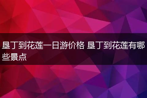 垦丁到花莲一日游价格 垦丁到花莲有哪些景点