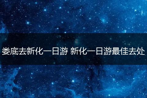 娄底去新化一日游 新化一日游最佳去处