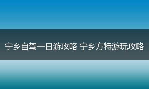 宁乡自驾一日游攻略 宁乡方特游玩攻略