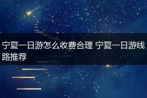 宁夏一日游怎么收费合理 宁夏一日游线路推荐